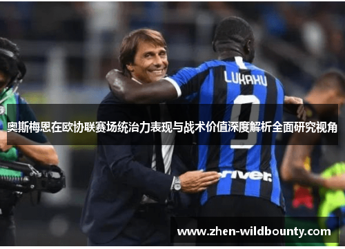 奥斯梅恩在欧协联赛场统治力表现与战术价值深度解析全面研究视角 奥斯梅恩在欧协联赛场统治力表现与战术价值深度解析全面研究视角