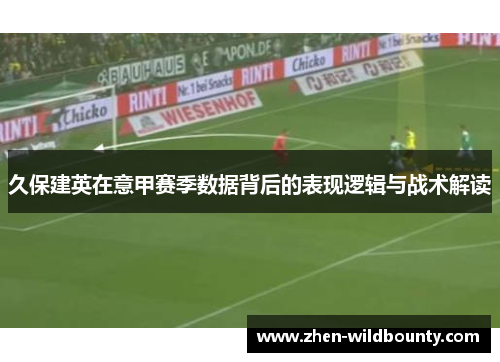 久保建英在意甲赛季数据背后的表现逻辑与战术解读 久保建英在意甲赛季数据背后的表现逻辑与战术解读