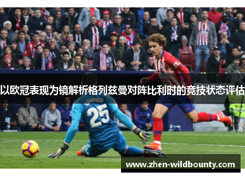 以欧冠表现为镜解析格列兹曼对阵比利时的竞技状态评估 以欧冠表现为镜解析格列兹曼对阵比利时的竞技状态评估
