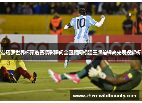 劳塔罗世界杯预选赛精彩瞬间全回顾阿根廷王牌前锋高光表现解析 劳塔罗世界杯预选赛精彩瞬间全回顾阿根廷王牌前锋高光表现解析