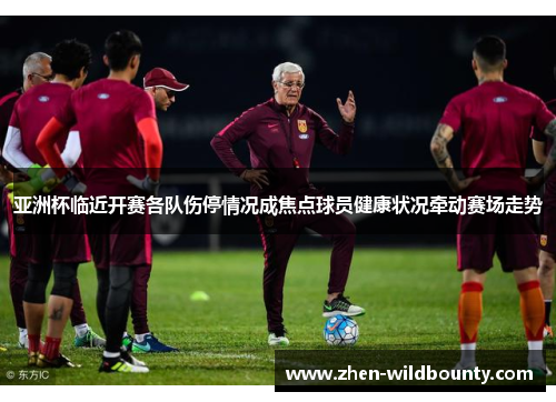 亚洲杯临近开赛各队伤停情况成焦点球员健康状况牵动赛场走势