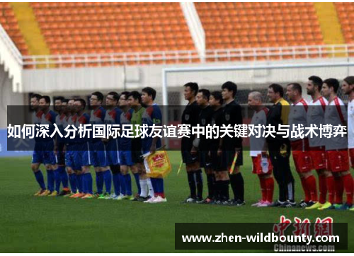 如何深入分析国际足球友谊赛中的关键对决与战术博弈