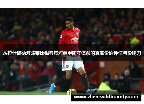 从拉什福德对阵莱比锡看其对意甲防守体系的真实价值评估与影响力 从拉什福德对阵莱比锡看其对意甲防守体系的真实价值评估与影响力