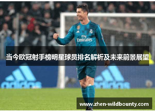 当今欧冠射手榜明星球员排名解析及未来前景展望 当今欧冠射手榜明星球员排名解析及未来前景展望