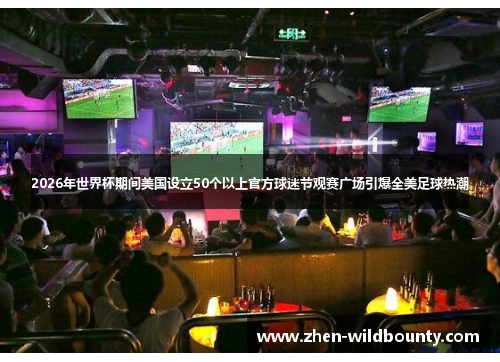 2026年世界杯期间美国设立50个以上官方球迷节观赛广场引爆全美足球热潮 2026年世界杯期间美国设立50个以上官方球迷节观赛广场引爆全美足球热潮