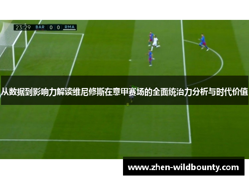 从数据到影响力解读维尼修斯在意甲赛场的全面统治力分析与时代价值 从数据到影响力解读维尼修斯在意甲赛场的全面统治力分析与时代价值