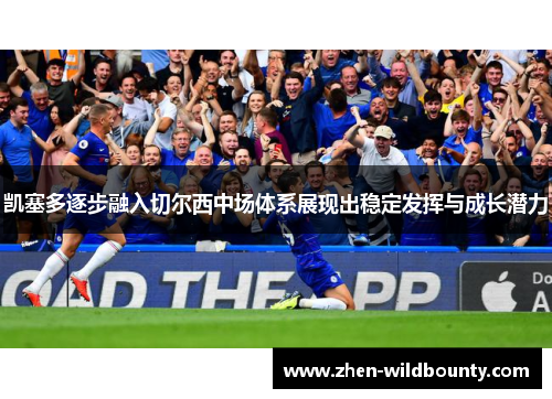 凯塞多逐步融入切尔西中场体系展现出稳定发挥与成长潜力 凯塞多逐步融入切尔西中场体系展现出稳定发挥与成长潜力