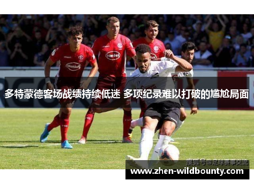 多特蒙德客场战绩持续低迷 多项纪录难以打破的尴尬局面 多特蒙德客场战绩持续低迷 多项纪录难以打破的尴尬局面