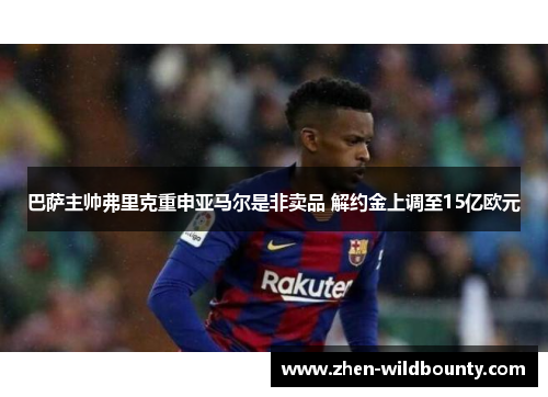 巴萨主帅弗里克重申亚马尔是非卖品 解约金上调至15亿欧元 巴萨主帅弗里克重申亚马尔是非卖品 解约金上调至15亿欧元