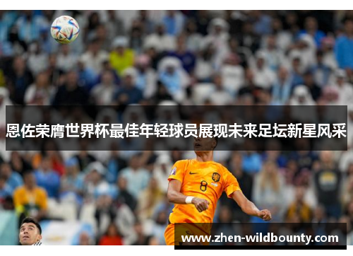 恩佐荣膺世界杯最佳年轻球员展现未来足坛新星风采