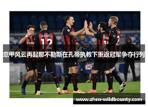 意甲风云再起那不勒斯在孔蒂执教下重返冠军争夺行列 意甲风云再起那不勒斯在孔蒂执教下重返冠军争夺行列