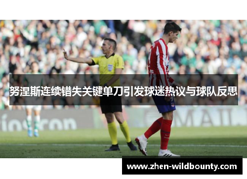 努涅斯连续错失关键单刀引发球迷热议与球队反思 努涅斯连续错失关键单刀引发球迷热议与球队反思