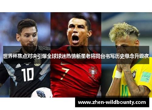 世界杯焦点对决引爆全球球迷热情新星老将同台书写历史悬念升级夜