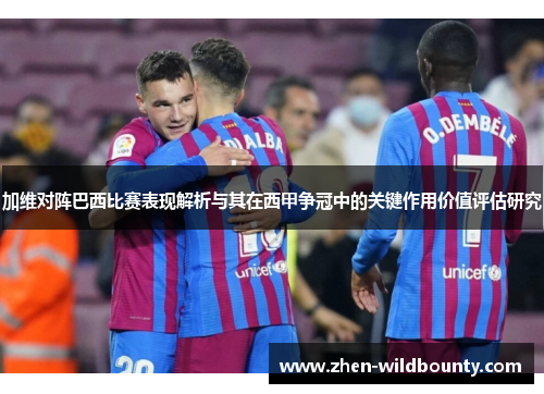 加维对阵巴西比赛表现解析与其在西甲争冠中的关键作用价值评估研究 加维对阵巴西比赛表现解析与其在西甲争冠中的关键作用价值评估研究