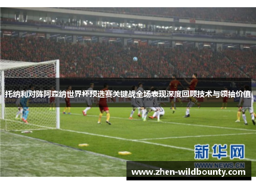 托纳利对阵阿森纳世界杯预选赛关键战全场表现深度回顾技术与领袖价值 托纳利对阵阿森纳世界杯预选赛关键战全场表现深度回顾技术与领袖价值