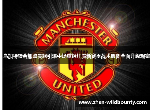 乌加特转会加盟曼联引爆中场重组红魔新赛季战术版图全面升级观察 乌加特转会加盟曼联引爆中场重组红魔新赛季战术版图全面升级观察